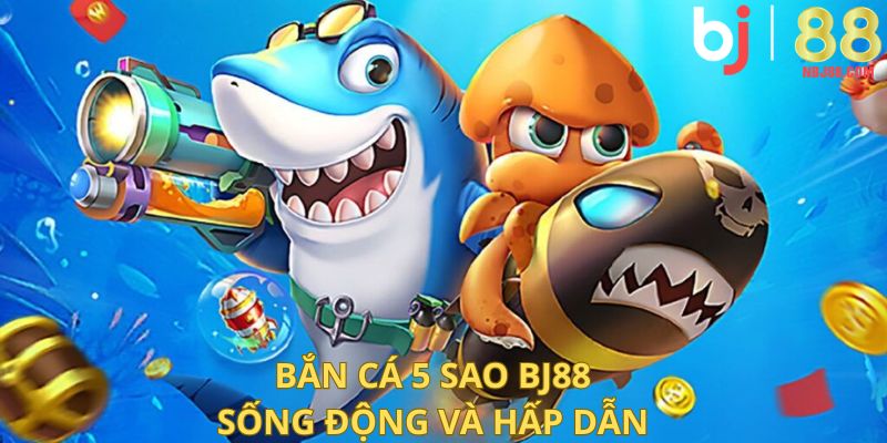 Bắn cá 5 sao BJ88 sống động và hấp dẫn.