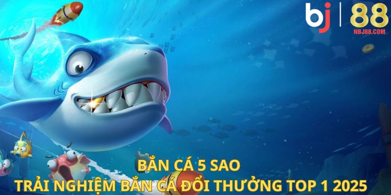 Bắn Cá 5 Sao - Trải Nghiệm Game Bắn Cá Đổi Thưởng Top 1 2025