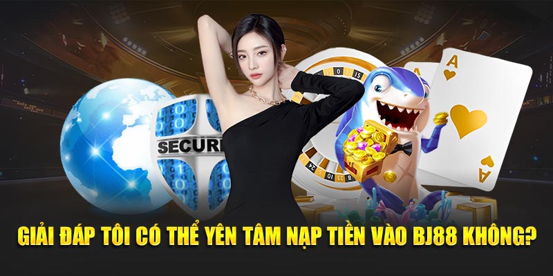 Giải đáp tôi có thể yên tâm nạp tiền vào BJ88 không?