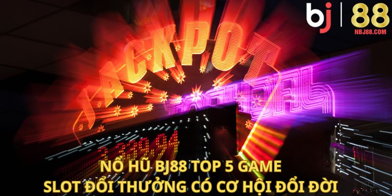 Nổ Hũ BJ88 - Top 5 Game Slot Đổi Thưởng Có Cơ Hội Đổi Đời